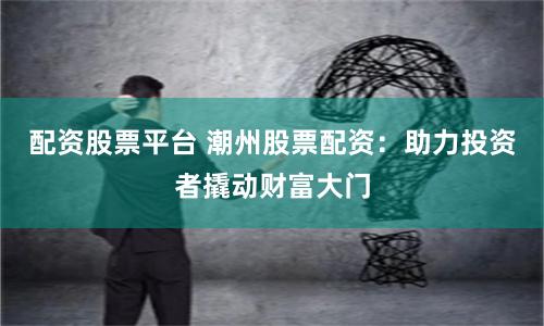 配资股票平台 潮州股票配资：助力投资者撬动财富大门