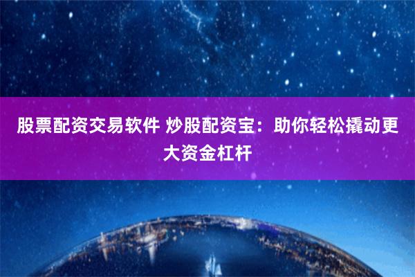 股票配资交易软件 炒股配资宝：助你轻松撬动更大资金杠杆