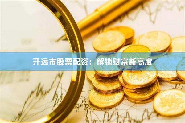 开远市股票配资：解锁财富新高度