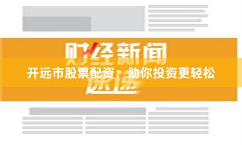 开远市股票配资：助你投资更轻松