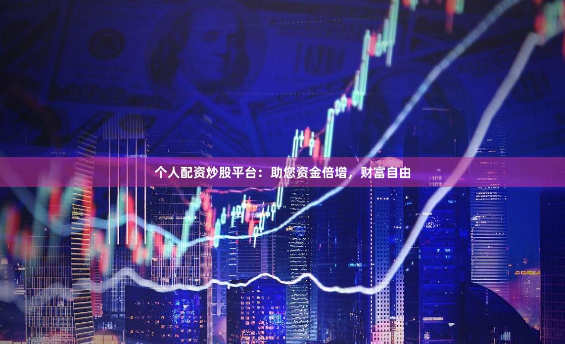 个人配资炒股平台：助您资金倍增，财富自由
