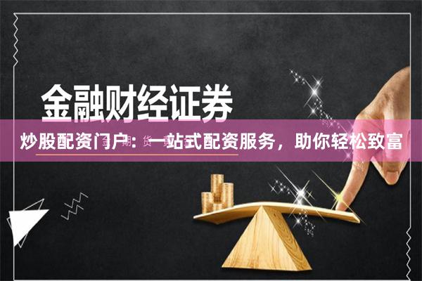 炒股配资门户：一站式配资服务，助你轻松致富