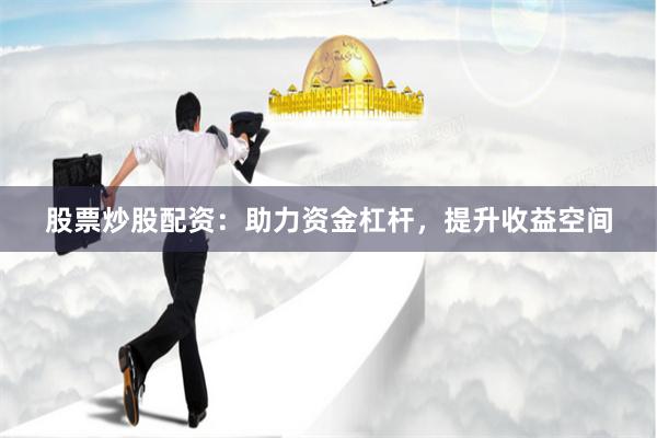 股票炒股配资：助力资金杠杆，提升收益空间