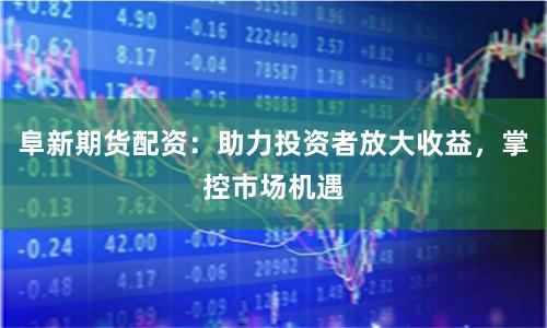 阜新期货配资：助力投资者放大收益，掌控市场机遇