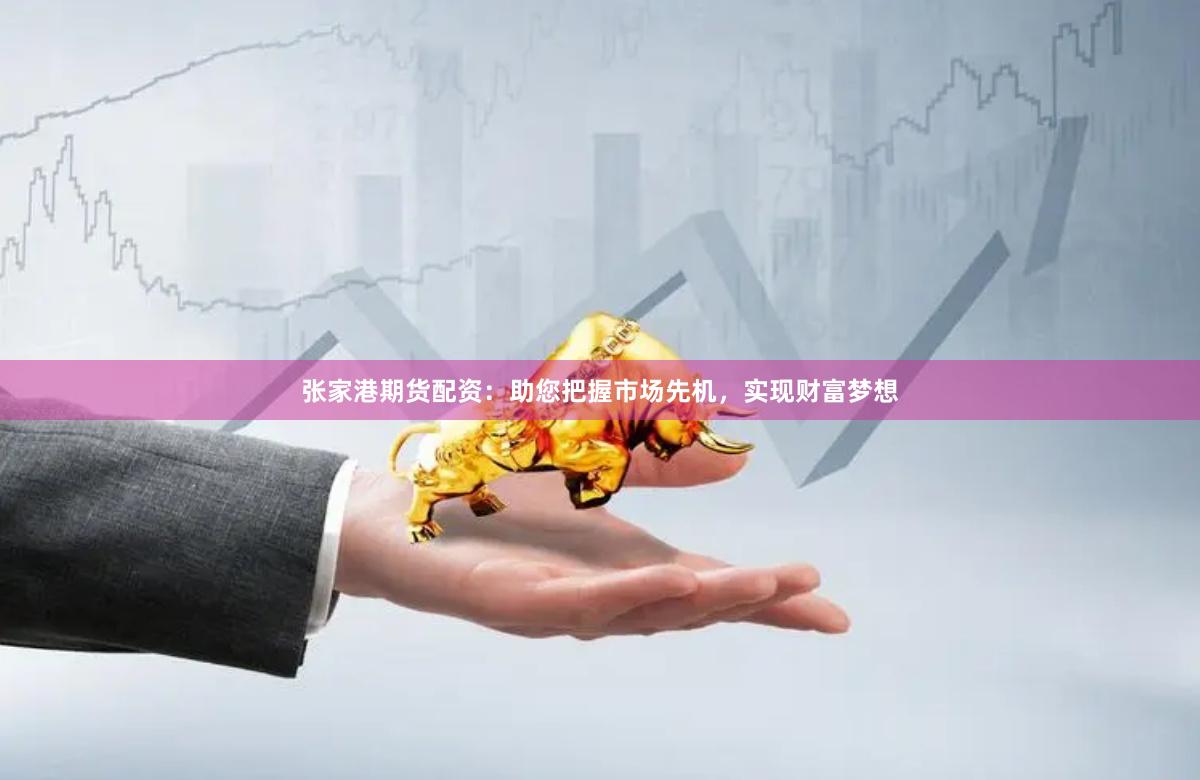 张家港期货配资：助您把握市场先机，实现财富梦想