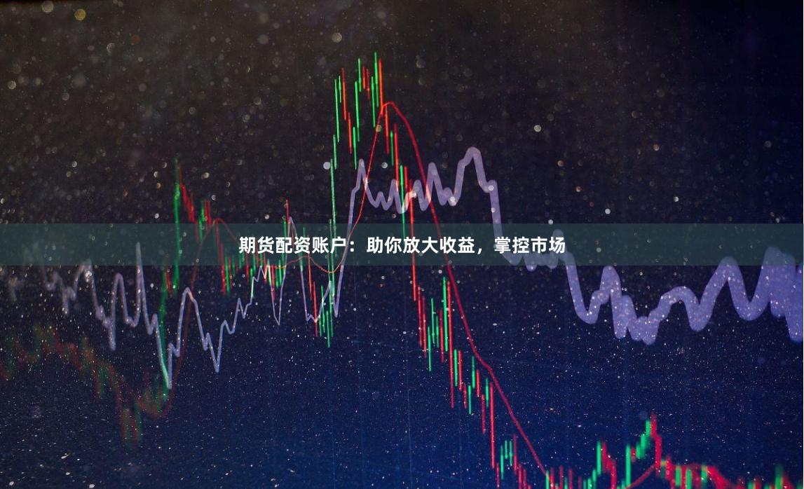 期货配资账户：助你放大收益，掌控市场