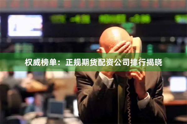 权威榜单：正规期货配资公司排行揭晓