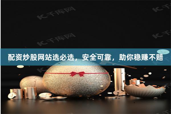 配资炒股网站选必选，安全可靠，助你稳赚不赔