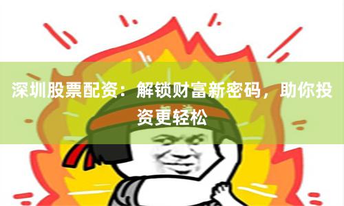 深圳股票配资：解锁财富新密码，助你投资更轻松