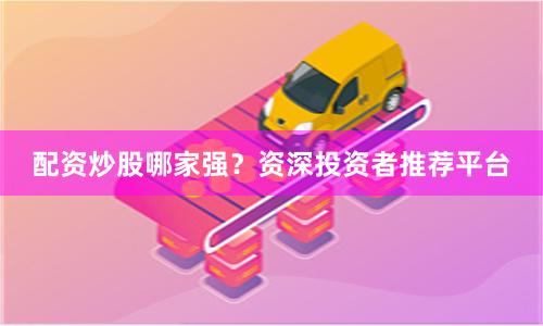 配资炒股哪家强？资深投资者推荐平台