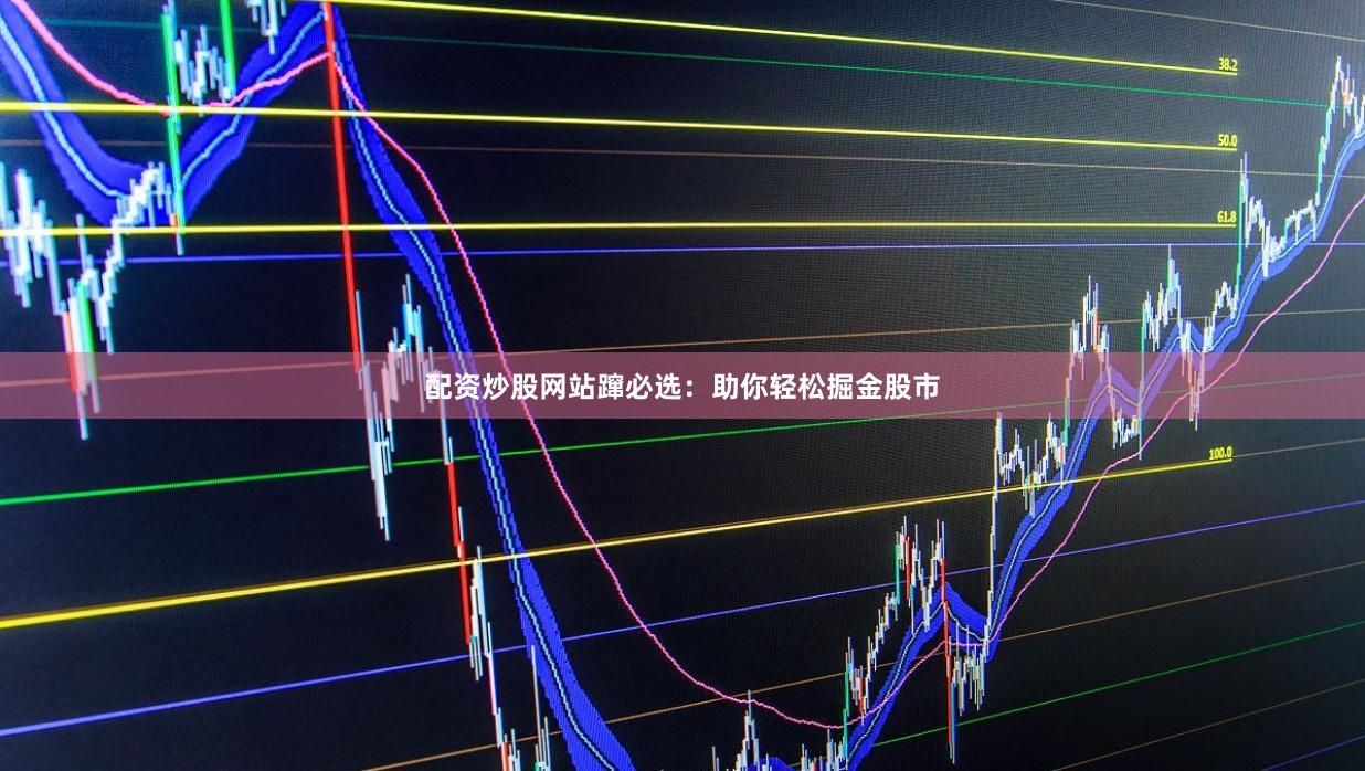 配资炒股网站蹿必选：助你轻松掘金股市