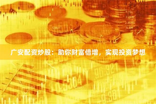 广安配资炒股：助你财富倍增，实现投资梦想