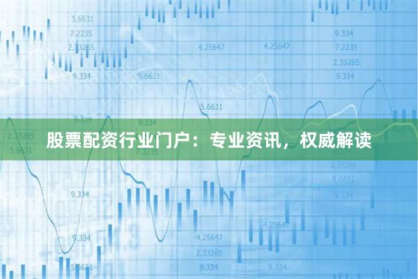 股票配资行业门户：专业资讯，权威解读
