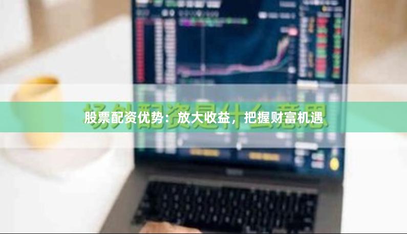 股票配资优势：放大收益，把握财富机遇