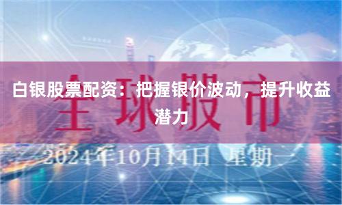 白银股票配资：把握银价波动，提升收益潜力