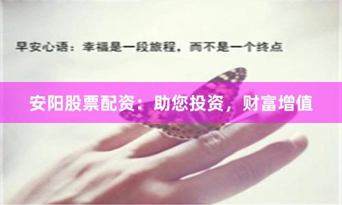 安阳股票配资：助您投资，财富增值