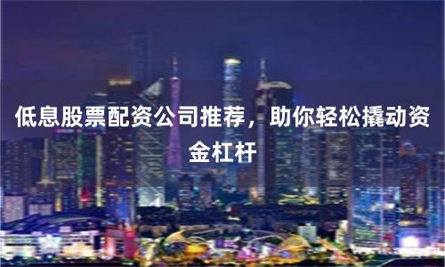 低息股票配资公司推荐，助你轻松撬动资金杠杆