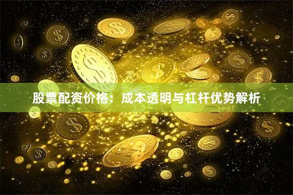 股票配资价格：成本透明与杠杆优势解析