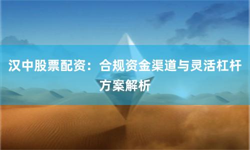 汉中股票配资：合规资金渠道与灵活杠杆方案解析
