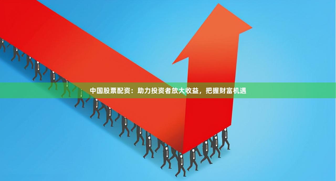 中国股票配资：助力投资者放大收益，把握财富机遇